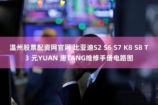 温州股票配资网官网 比亚迪S2 S6 S7 K8 S8 T3 元YUAN 唐TANG维修手册电路图