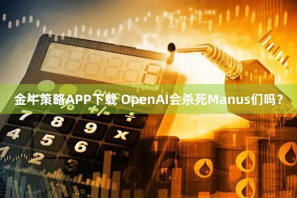金牛策略APP下载 OpenAI会杀死Manus们吗？
