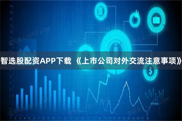 智选股配资APP下载 《上市公司对外交流注意事项》