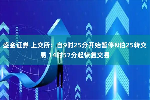 盛金证券 上交所：自9时25分开始暂停N伯25转交易 14时57分起恢复交易