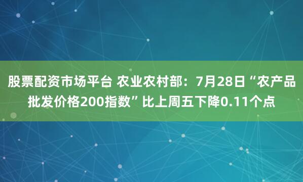 股票配资市场平台 农业农村部：7月28日“农产品批发价格200指数”比上周五下降0.11个点