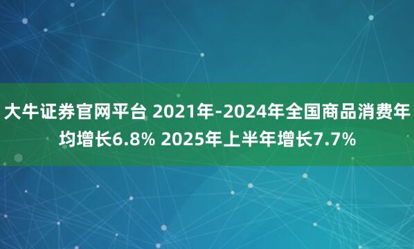 大牛证券官网平台 2021年-2024年全国商品消费年均增长6.8% 2025年上半年增长7.7%