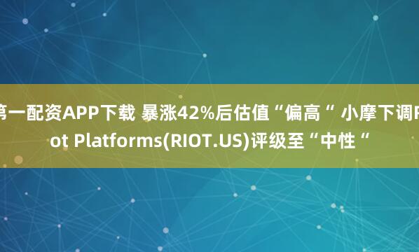 第一配资APP下载 暴涨42%后估值“偏高“ 小摩下调Riot Platforms(RIOT.US)评级至“中性“