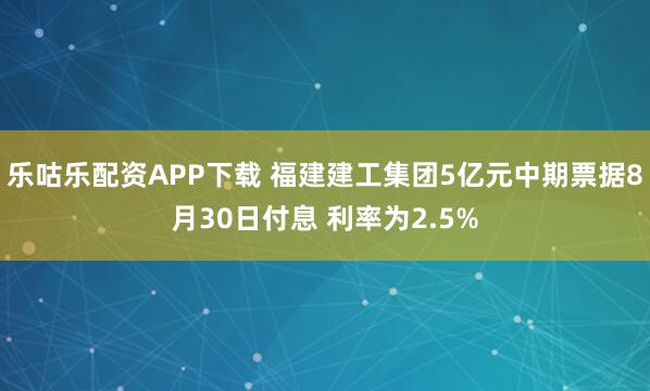 乐咕乐配资APP下载 福建建工集团5亿元中期票据8月30日付息 利率为2.5%