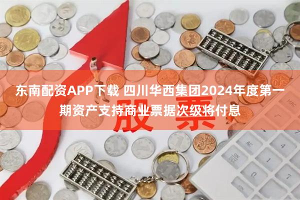 东南配资APP下载 四川华西集团2024年度第一期资产支持商业票据次级将付息