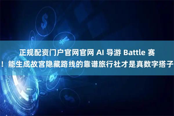 正规配资门户官网官网 AI 导游 Battle 赛！能生成故宫隐藏路线的靠谱旅行社才是真数字搭子