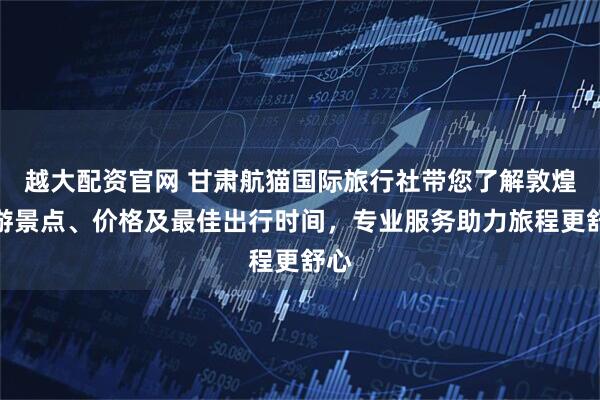 越大配资官网 甘肃航猫国际旅行社带您了解敦煌旅游景点、价格及最佳出行时间，专业服务助力旅程更舒心