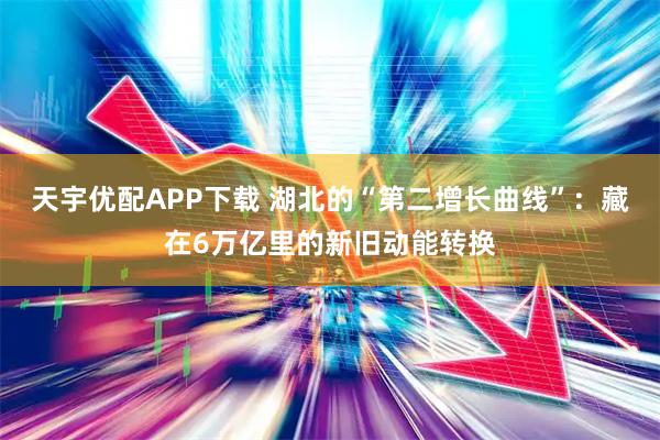 天宇优配APP下载 湖北的“第二增长曲线”：藏在6万亿里的新旧动能转换