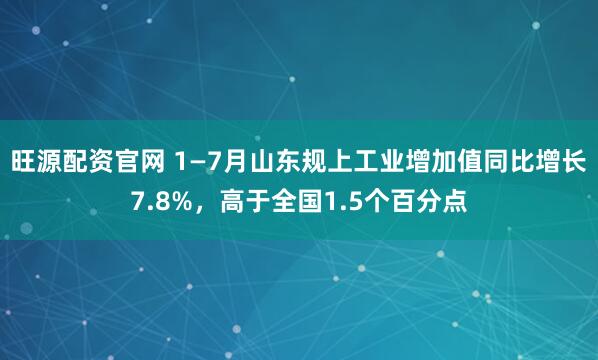 旺源配资官网 1—7月山东规上工业增加值同比增长7.8%，高于全国1.5个百分点