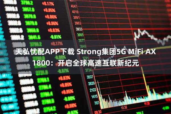 天弘忧配APP下载 Strong集团5G MiFi AX1800：开启全球高速互联新纪元