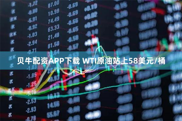 贝牛配资APP下载 WTI原油站上58美元/桶