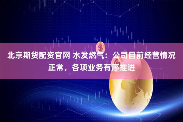 北京期货配资官网 水发燃气：公司目前经营情况正常，各项业务有序推进