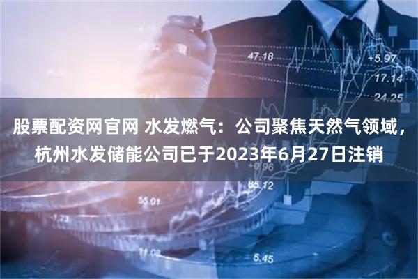 股票配资网官网 水发燃气：公司聚焦天然气领域，杭州水发储能公司已于2023年6月27日注销